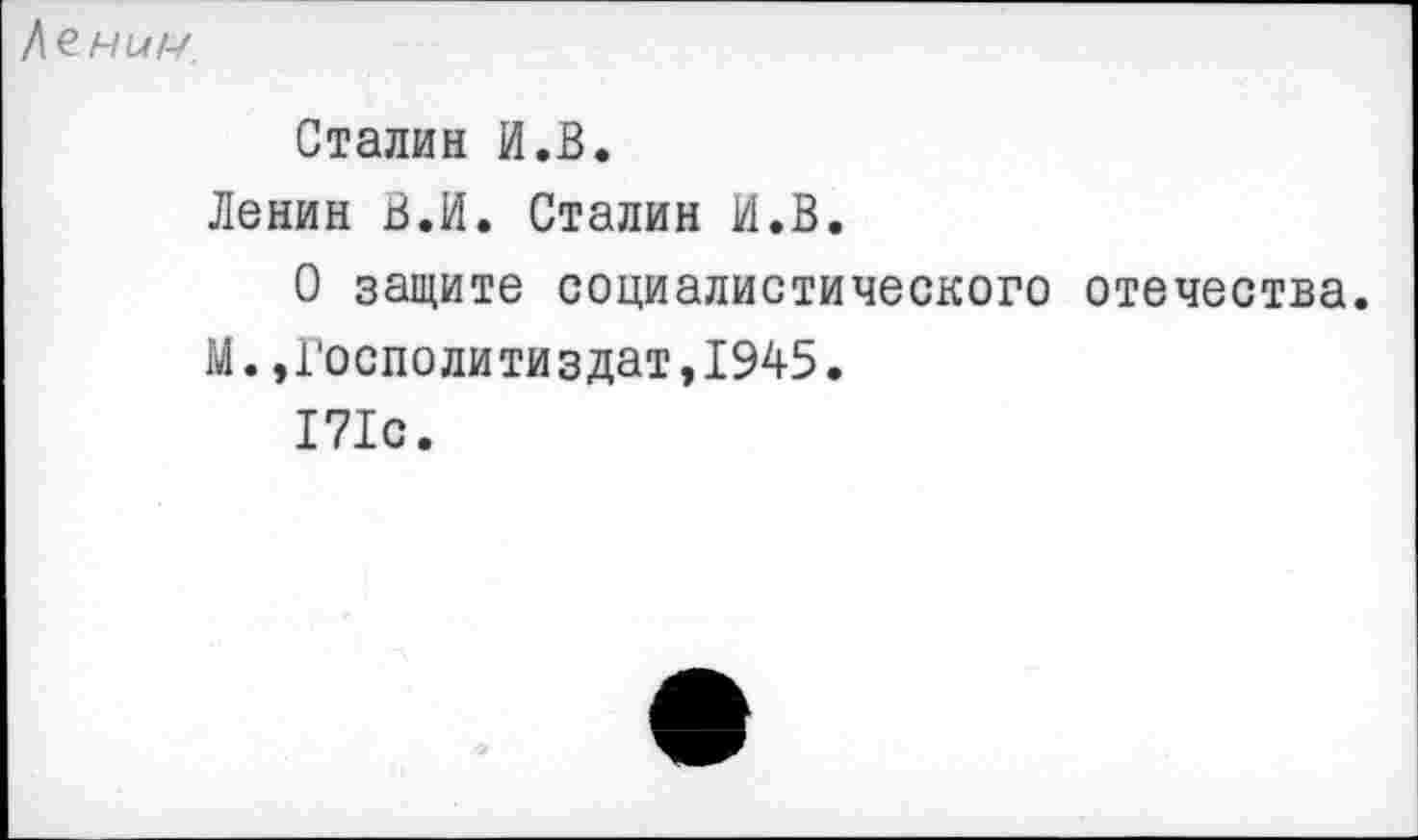 ﻿кеним
Сталин И.В.
Ленин В.И. Сталин И.В.
О защите социалистического отечества.
М.,Госполитиздат,1945.
171с.